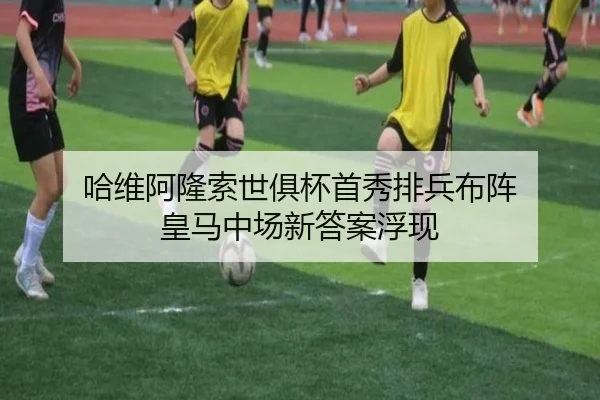 哈维阿隆索世俱杯首秀排兵布阵 皇马中场新答案浮现